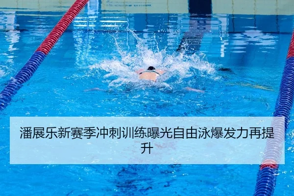 潘展乐新赛季冲刺训练曝光自由泳爆发力再提升 | HUOBOSPORTS