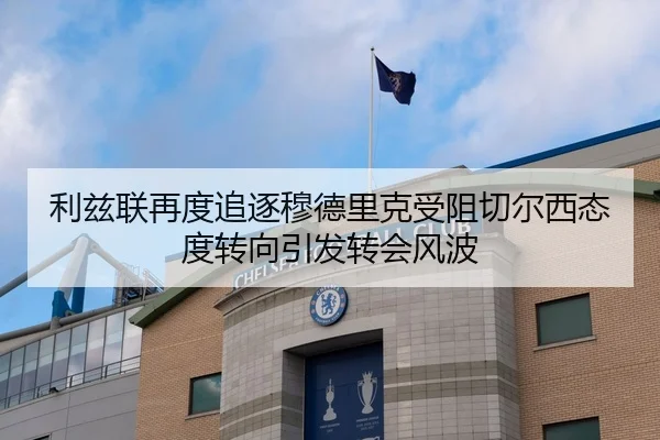 利兹联再度追逐穆德里克受阻切尔西态度转向引发转会风波 | HUOBOSPORTS
