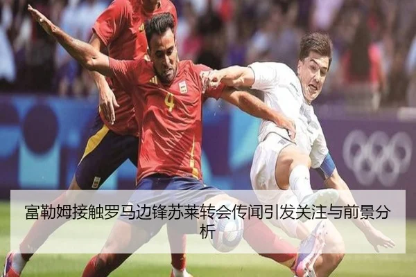 富勒姆接触罗马边锋苏莱转会传闻引发关注与前景分析 | HUOBOSPORTS