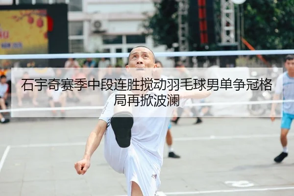 石宇奇赛季中段连胜搅动羽毛球男单争冠格局再掀波澜 | HUOBOSPORTS