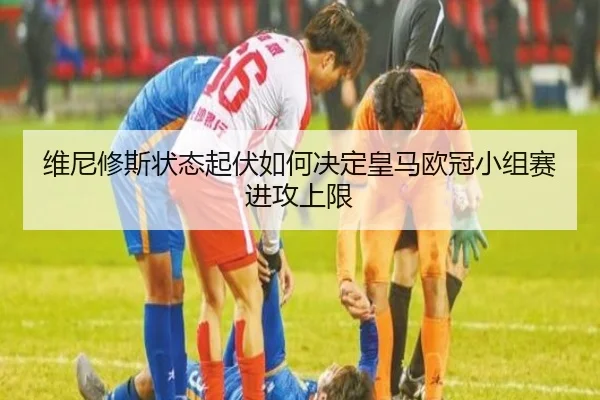 维尼修斯状态起伏如何决定皇马欧冠小组赛进攻上限 | HUOBOSPORTS