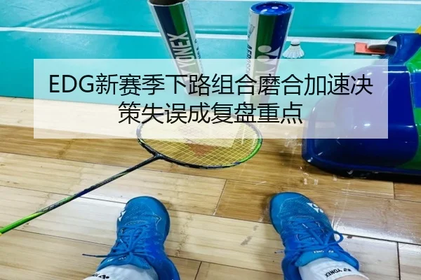EDG新赛季下路组合磨合加速决策失误成复盘重点 | HUOBOSPORTS